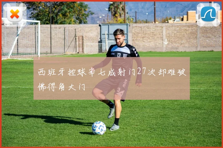 西班牙控球率七成射门27次却难破佛得角大门