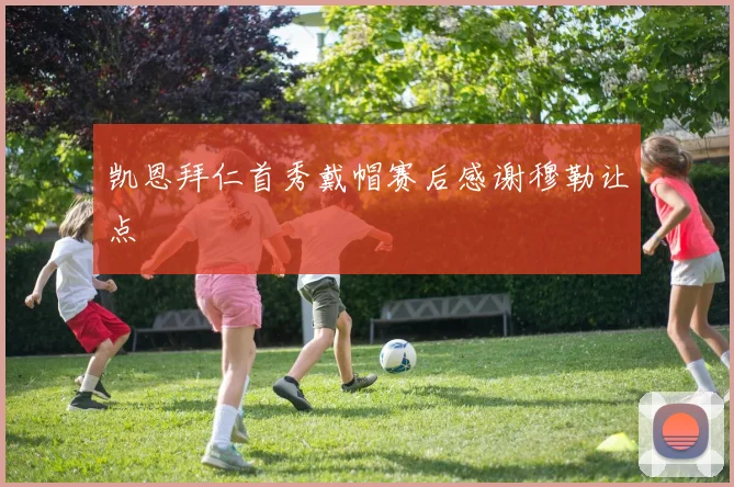 凯恩拜仁首秀戴帽赛后感谢穆勒让点