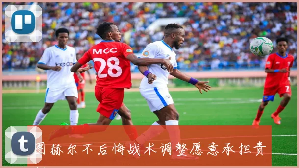 图赫尔不后悔战术调整愿意承担责任