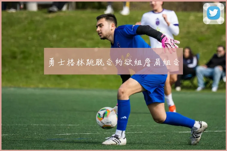 勇士格林跳脱合约欲组詹眉组合