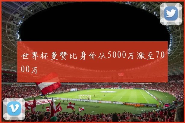 世界杯曼赞比身价从5000万涨至7000万