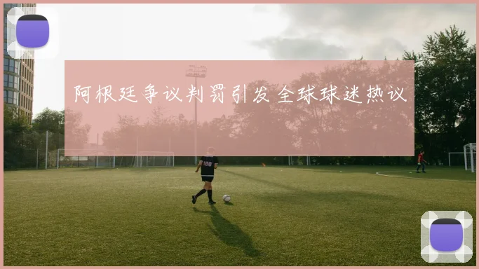 阿根廷争议判罚引发全球球迷热议