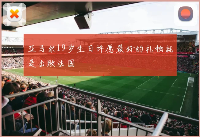 亚马尔19岁生日许愿最好的礼物就是击败法国
